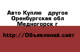 Авто Куплю - другое. Оренбургская обл.,Медногорск г.